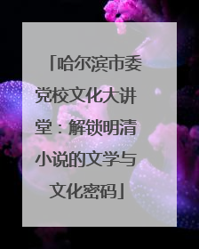 哈尔滨市委党校文化大讲堂：解锁明清小说的文学与文化密码