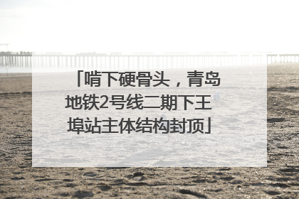 啃下硬骨头，青岛地铁2号线二期下王埠站主体结构封顶