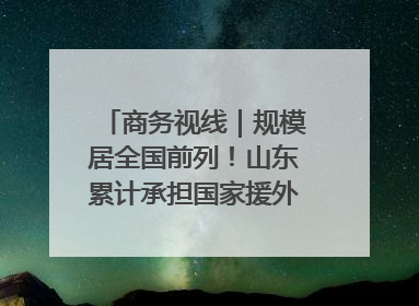 商务视线｜规模居全国前列！山东累计承担国家援外项目340多个