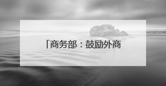 商务部：鼓励外商在国家级经开区开展生物医药、高端制造等领域投资