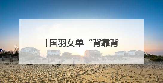 国羽女单“背靠背”提前锁定金牌
