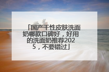 国产干性皮肤洗面奶哪款口碑好，好用的洗面奶推荐2025，不要错过