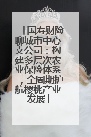 国寿财险聊城市中心支公司：构建多层次农业保险体系，全周期护航樱桃产业发展