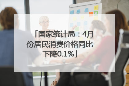 国家统计局：4月份居民消费价格同比下降0.1%
