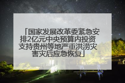 国家发展改革委紧急安排2亿元中央预算内投资支持贵州等地严重洪涝灾害灾后应急恢复