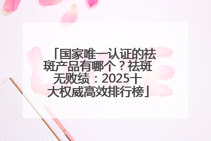 国家唯一认证的祛斑产品有哪个？祛斑无败绩：2025十大权威高效排行榜