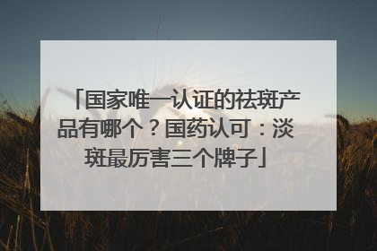 国家唯一认证的祛斑产品有哪个？国药认可：淡斑最厉害三个牌子