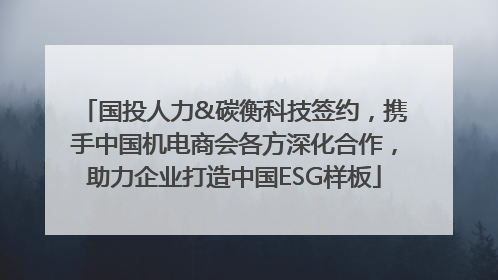 国投人力&碳衡科技签约，携手中国机电商会各方深化合作，助力企业打造中国ESG样板