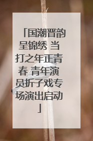国潮晋韵呈锦绣 当打之年正青春 青年演员折子戏专场演出启动