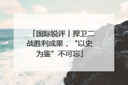 国际锐评丨捍卫二战胜利成果，“以史为鉴”不可忘