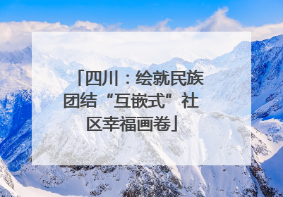 四川：绘就民族团结“互嵌式”社区幸福画卷