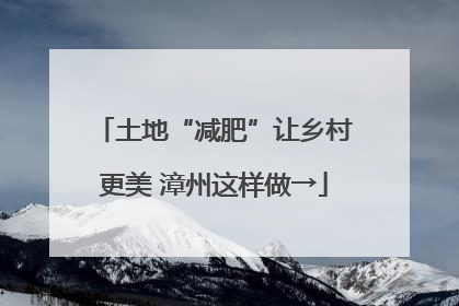 土地“减肥”让乡村更美 漳州这样做→