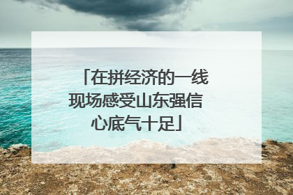 在拼经济的一线现场感受山东强信心底气十足