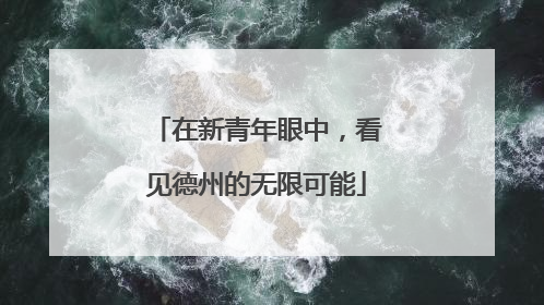 在新青年眼中，看见德州的无限可能