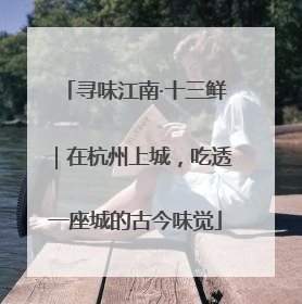 寻味江南·十三鲜｜在杭州上城，吃透一座城的古今味觉