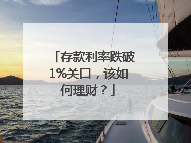 存款利率跌破1%关口，该如何理财？