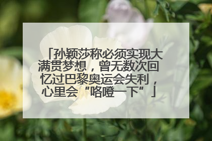 孙颖莎称必须实现大满贯梦想，曾无数次回忆过巴黎奥运会失利，心里会“咯噔一下”