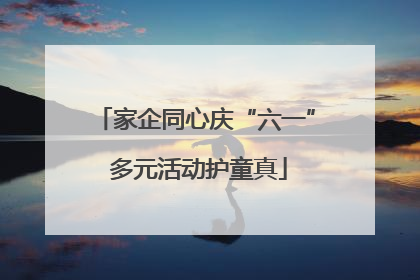 家企同心庆“六一” 多元活动护童真