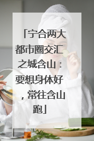 宁合两大都市圈交汇之城含山：要想身体好，常往含山跑