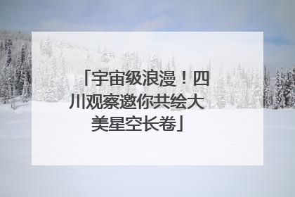宇宙级浪漫！四川观察邀你共绘大美星空长卷
