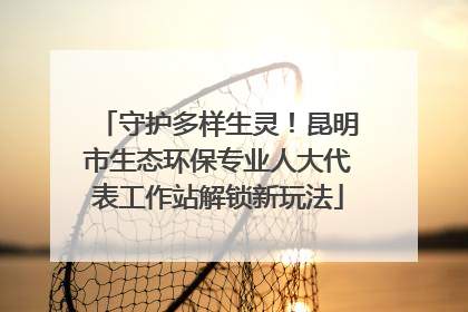 守护多样生灵！昆明市生态环保专业人大代表工作站解锁新玩法
