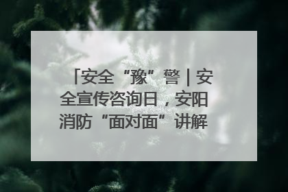 安全“豫”警｜安全宣传咨询日，安阳消防“面对面”讲解普及安全知识