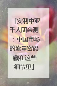 安利中亚千人团亲测:中国市场的流量密码 藏在这些细节里