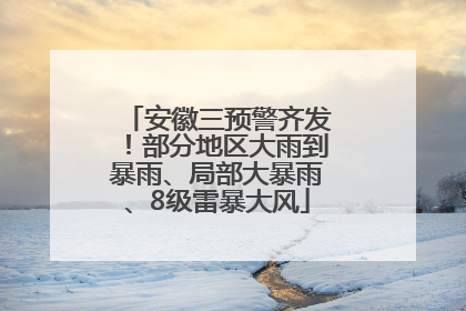 安徽三预警齐发！部分地区大雨到暴雨、局部大暴雨、8级雷暴大风