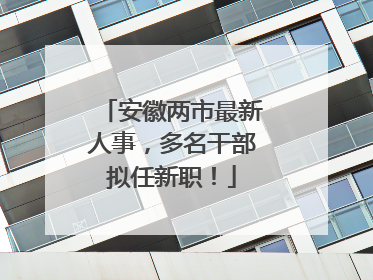 安徽两市最新人事，多名干部拟任新职！