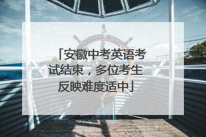安徽中考英语考试结束，多位考生反映难度适中