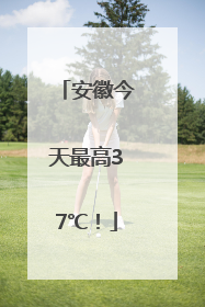 安徽今天最高37℃！