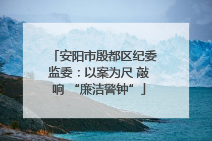 安阳市殷都区纪委监委：以案为尺 敲响 “廉洁警钟”