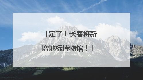 定了！长春将新增地标博物馆！