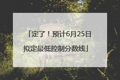 定了！预计6月25日拟定最低控制分数线