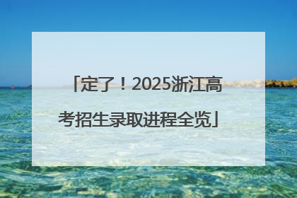 定了！2025浙江高考招生录取进程全览