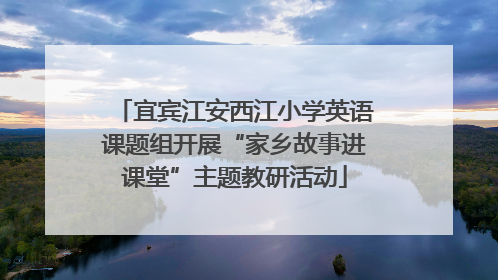 宜宾江安西江小学英语课题组开展“家乡故事进课堂”主题教研活动