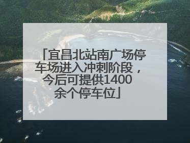 宜昌北站南广场停车场进入冲刺阶段，今后可提供1400余个停车位