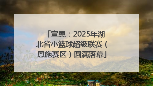 宣恩：2025年湖北省小篮球超级联赛（恩施赛区）圆满落幕