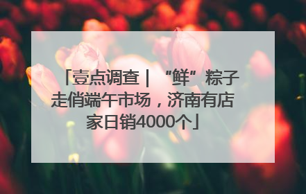 壹点调查｜“鲜”粽子走俏端午市场，济南有店家日销4000个