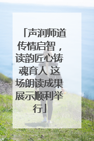 声润师道传情启智，读韵匠心铸魂育人 这场朗读成果展示顺利举行