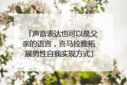声音表达也可以是父亲的语言，喜马拉雅拓展男性自我实现方式