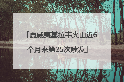 夏威夷基拉韦火山近6个月来第25次喷发