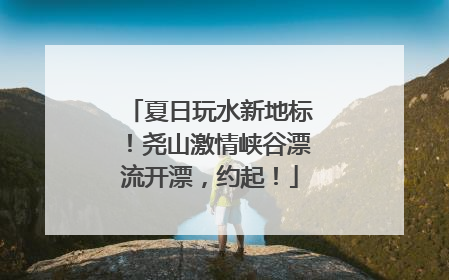 夏日玩水新地标！尧山激情峡谷漂流开漂，约起！