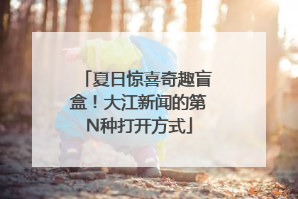 夏日惊喜奇趣盲盒！大江新闻的第N种打开方式