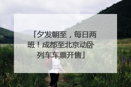 夕发朝至，每日两班！成都至北京动卧列车车票开售