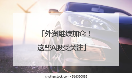 外资继续加仓！这些A股受关注