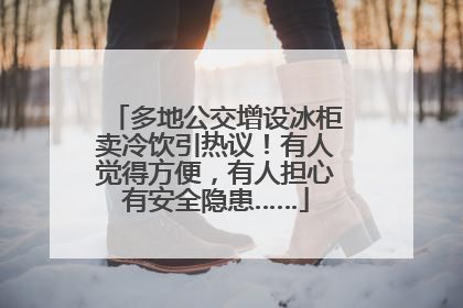 多地公交增设冰柜卖冷饮引热议！有人觉得方便，有人担心有安全隐患……