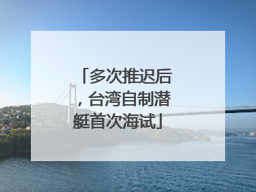 多次推迟后，台湾自制潜艇首次海试