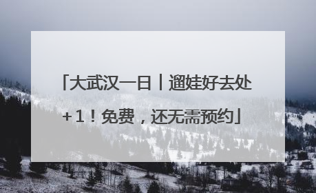 大武汉一日︱遛娃好去处＋1！免费，还无需预约