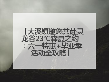 大溪镇邀您共赴灵龙谷23℃森夏之约：六一特惠+毕业季活动全攻略